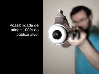 Possibilidade de atingir 100% do público alvo; 