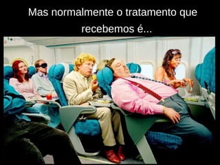 Mas normalmente o tratamento que recebemos é... 