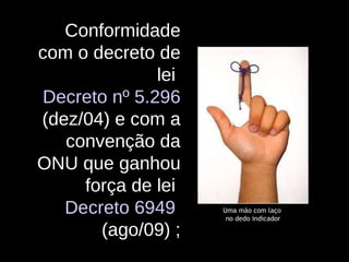 Uma mão com laço  no dedo indicador Conformidade com o decreto de lei  Decreto nº 5.296   (dez/04) e com a convenção da ONU que ganhou força de lei  Decreto 6949  (ago/09) ; 