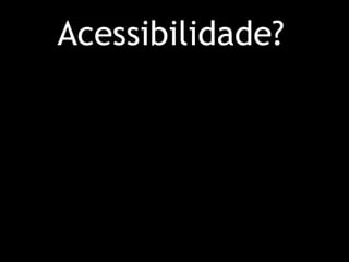 Acessibilidade?  