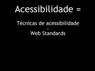 Acessibilidade = Técnicas de acessibilidade   +   Web Standards 