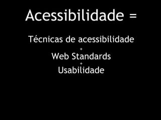 Acessibilidade = Técnicas de acessibilidade   +   Web Standards  +  Usabilidade 