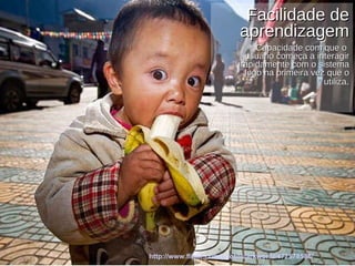 Facilidade de aprendizagem Capacidade com que o  usuário começa a interagir rapidamente com o sistema logo na primeira vez que o utiliza . http://www.flickr.com/photos/arkworld/472578586/ 