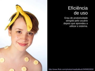 http://www.flickr.com/photos/meatballsub/3456803850/   Eficiência de uso Grau de produtividade atingido pelo usuário depois que aprendeu a utilizar o sistema. 