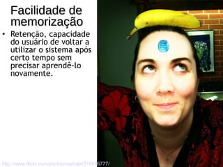 Facilidade de memorização Retenção, capacidade do usuário de voltar a utilizar o sistema após certo tempo sem precisar aprendê-lo novamente. http://www.flickr.com/photos/sashala/316866777/ 