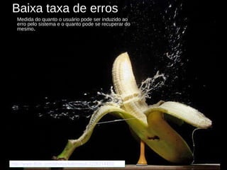 Baixa taxa de erros Medida do quanto o usuário pode ser induzido ao erro pelo sistema e o quanto pode se recuperar do mesmo . http://www.flickr.com/photos/kalimistuk/2226314453/ 