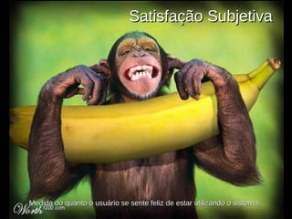 Satisfação Subjetiva   Medida do quanto o usuário se sente feliz de estar utilizando o sistema. 