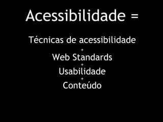 Acessibilidade = Técnicas de acessibilidade   +   Web Standards  +  Usabilidade +  Conteúdo 