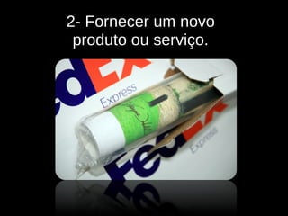 2- Fornecer um novo  produto ou serviço.  
