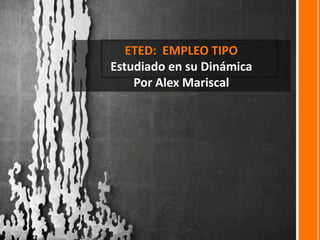 ETED: EMPLEO TIPO
Estudiado en su Dinámica
Por Alex Mariscal

 