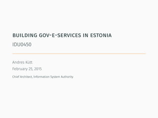 building gov-e-services in estonia
IDU0450
Andres Kütt
February 25, 2015
Chief Architect, Information System Authority
 
