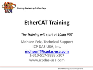 EtherCAT Training
The Training will start at 10am PDT
Mohsen Feiz, Technical Support
ICP DAS USA, Inc.
mohsenf@icpdas-usa.com
1-310-517-9888 x107
www.icpdas-usa.com
Making Data Acquisition Easy
EtherCAT Training | Mohsen Feiz| 2/13/15
 