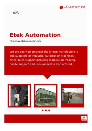 +91-8071801751
Etek Automation
http://www.etekautomation.com/
We are counted amongst the known manufacturers
and suppliers of Industrial Automation Machines.
After–sales support including installation training,
onsite support and user manual is also offered.
 