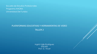 PLATAFORMAS EDUCATIVAS Y HERRAMIENTAS DE VIDEO
TALLER 2
Escuela de Estudios Profesionales
Programa AHORA
Universidad Del Turabo
Ingrid Valle Rodríguez
ETEL600
Prof. G. Viruet
 