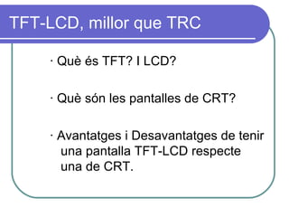 TFT-LCD, millor que TRC · Què és TFT? I LCD? · Què són les pantalles de CRT? · Avantatges i Desavantatges de tenir una pantalla TFT-LCD respecte una de CRT. 