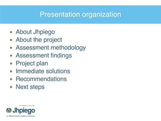 Presentation organization About Jhpiego About the project Assessment methodology Assessment findings Project plan Immediate solutions Recommendations Next steps 