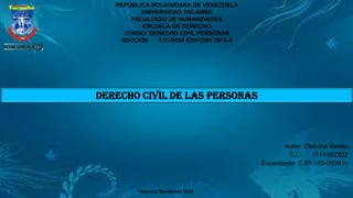 DERECHO CIVIL DE LAS PERSONAS
REPÚBLICA BOLIVARIANA DE VENEZUELA
UNIVERSIDAD YACAMBÚ
FACULTADO DE HUMANIDADES
ESCUELA DE DERECHO
CURSO: DERECHO CIVIL PERSONAS
SECCIÓN TJC-0454 ED01D0V 2015-3
Autor: Etelvina Varela
C.I.: V-11462202
Expediente: CJP-143-00381v
Valencia, Noviembre 2015
 