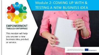 This programme has been funded with
support from the European Commission
Module 2: COMING UP WITH &
TESTING A NEW BUSINESS IDEA
This module will help
you uncover a new
business idea, product
or service.
 