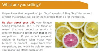 Be clear about your USP, your Unique
Selling Proposition. This is the factor or
reason that one product or service is
diff...