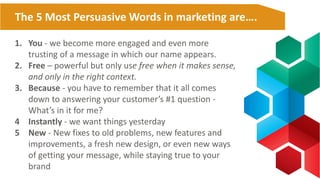 The 5 Most Persuasive Words in marketing are….
1. You - we become more engaged and even more
trusting of a message in whic...