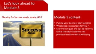 Let’s look ahead to
Module 5
Planning for Success, ready, steady, GO ! Module 5 content
• Putting your business plan toget...