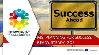 This programme has been funded with
support from the European Commission
M5: PLANNING FOR SUCCESS;
READY, STEADY, GO!
 