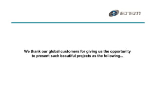 We thank our global customers for giving us the opportunity
    to present such beautiful projects as the following...
 