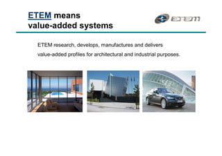 ETEM means
value-added systems

  ETEM research, develops, manufactures and delivers
  value-added profiles for architectural and industrial purposes.
 