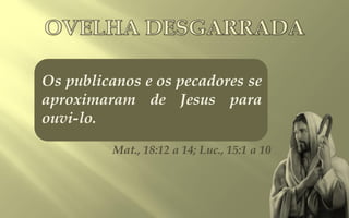 Os publicanos e os pecadores se
aproximaram de Jesus para
ouvi-lo.
         Mat., 18:12 a 14; Luc., 15:1 a 10
 