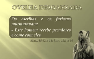Os escribas e os fariseus
murmuravam:
- Este homem recebe pecadores
e come com eles.
         Mat., 18:12 a 14; Luc., 15:1 a 10
 