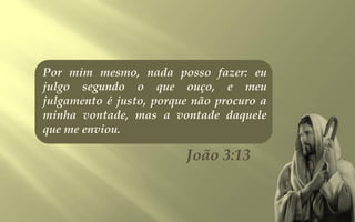 Por mim mesmo, nada posso fazer: eu
julgo segundo o que ouço, e meu
julgamento é justo, porque não procuro a
minha vontade, mas a vontade daquele
que me enviou.

                         João 3:13
 