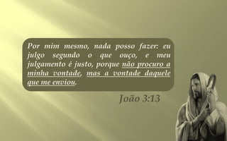 Por mim mesmo, nada posso fazer: eu
julgo segundo o que ouço, e meu
julgamento é justo, porque não procuro a
minha vontade, mas a vontade daquele
que me enviou.

                         João 3:13
 