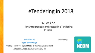 eTendering in 2018
A Session
for Entrepreneurs Interested in eTendering
In India.
Presented By:
Syed Mohsin Raja
Visiting Faculty for Digital Media & Business Development
ARGUCOM, IDOL, Gauhati University, IIE
Powered By:
 
