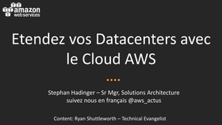 Etendez vos Datacenters avec
       le Cloud AWS
     Stephan Hadinger – Sr Mgr, Solutions Architecture
           suivez nous en français @aws_actus

       Content: Ryan Shuttleworth – Technical Evangelist
 