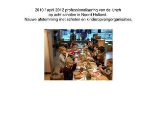 2010 / april 2012 professionalisering van de lunch
            op acht scholen in Noord Holland.
Nauwe afstemming met scho...