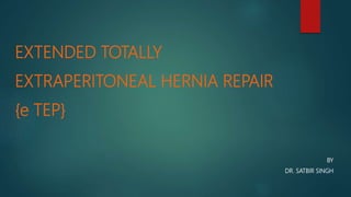 EXTENDED TOTALLY
EXTRAPERITONEAL HERNIA REPAIR
{e TEP}
BY
DR. SATBIR SINGH
 