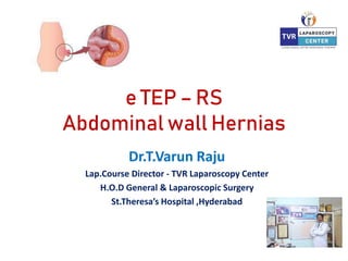 e TEP – RS
Abdominal wall Hernias
Dr.T.Varun Raju
Lap.Course Director - TVR Laparoscopy Center
H.O.D General & Laparoscopic Surgery
St.Theresa’s Hospital ,Hyderabad
 