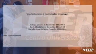 Tema: Equipamentos de movimentação e Armazenagem
Andressa Cristiane do Nascimento - 1821320671
Danilo Eduardo Correa dos Santos - 2011626430
Maria Fernanda dos Santos Passarela – 2011693844
Prefº. Luiz Carlos Fortes
 