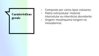 Caraterísticas
gerais
▫ Composto por vários tipos celulares;
▫ Matriz extracelular: material
intercelular ou intersticial abundante;
▫ Origem: mesênquima (origem no
mesoderma).
 