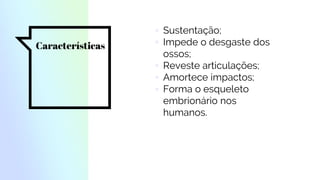 Características
▫ Sustentação;
▫ Impede o desgaste dos
ossos;
▫ Reveste articulações;
▫ Amortece impactos;
▫ Forma o esqueleto
embrionário nos
humanos.
 