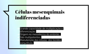 Células mesenquimais
indiferenciadas
● Grande capacidade de multiplicação e
diferenciação;
● Origem no mesoderma do embrião;
● São multipotentes;
● Manutenção das células dos tecidos
conjuntivos.
 
