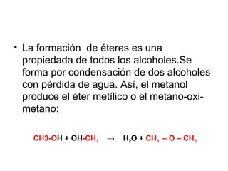 La formación  de éteres es una propiedada de todos los alcoholes.Se forma por condensación de dos alcoholes con pérdida de agua. Así, el metanol produce el éter metílico o el metano-oxi-metano: CH3-O H + OH -CH 3   ->  H 2 O +  CH 3  – O – CH 3 
