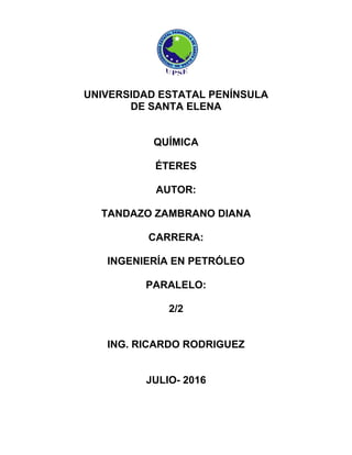 UNIVERSIDAD ESTATAL PENÍNSULA
DE SANTA ELENA
QUÍMICA
ÉTERES
AUTOR:
TANDAZO ZAMBRANO DIANA
CARRERA:
INGENIERÍA EN PETRÓLEO
PARALELO:
2/2
ING. RICARDO RODRIGUEZ
JULIO- 2016
 