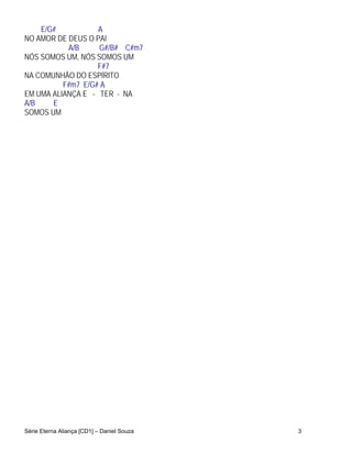 E/G#           A
NO AMOR DE DEUS O PAI
           A/B     G#/B# C#m7
NÓS SOMOS UM, NÓS SOMOS UM
                   F#7
NA COMUNHÃO DO ESPÍRITO
          F#m7 E/G# A
EM UMA ALIANÇA E - TER - NA
A/B    E
SOMOS UM




Série Eterna Aliança [CD1] – Daniel Souza   3
 