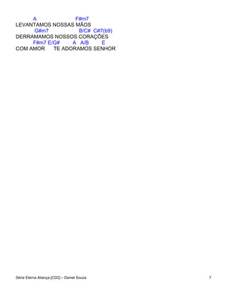A             F#m7
LEVANTAMOS NOSSAS MÃOS
      G#m7          B/C# C#7(b9)
DERRAMAMOS NOSSOS CORAÇÕES
     F#m7 E/G#    A A/B     E
COM AMOR    TE ADORAMOS SENHOR




Série Eterna Aliança [CD2] – Daniel Souza   7
 