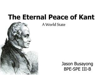 The Eternal Peace of Kant
A World State
Jason Busayong
BPE-SPE III-B
 