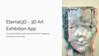 Eternal3D - 3D Art
Exhibition App
An innovative platform showcasing visionary 3D art. Engaging art
enthusiasts and artists alike.
 