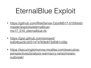 EternalBlue Exploit
• https://github.com/RiskSense-Ops/MS17-010/blob/
master/exploits/eternalblue/
ms17_010_eternalblue.rb
• https://gist.github.com/worawit/
bd04bad3cd231474763b873df081c09a
• https://securingtomorrow.mcafee.com/executive-
perspectives/analysis-wannacry-ransomware-
outbreak/
 