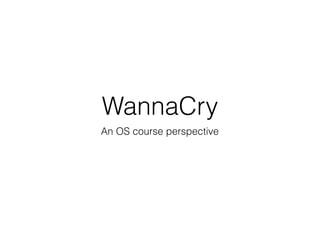 WannaCry
An OS course perspective
 