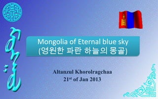 Mongolia of Eternal blue sky
(영원한 파란 하늘의 몽골)

    Altanzul Khorolragchaa
        21st of Jan 2013
 